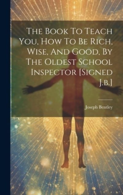 Cover for Joseph Bentley · Book to Teach You, How to Be Rich, Wise, and Good, by the Oldest School Inspector [signed J. B. ] (Book) (2023)