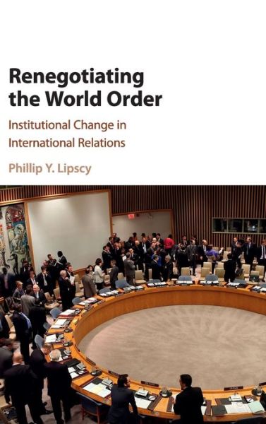 Cover for Lipscy, Phillip Y. (Stanford University, California) · Renegotiating the World Order: Institutional Change in International Relations (Hardcover Book) (2017)