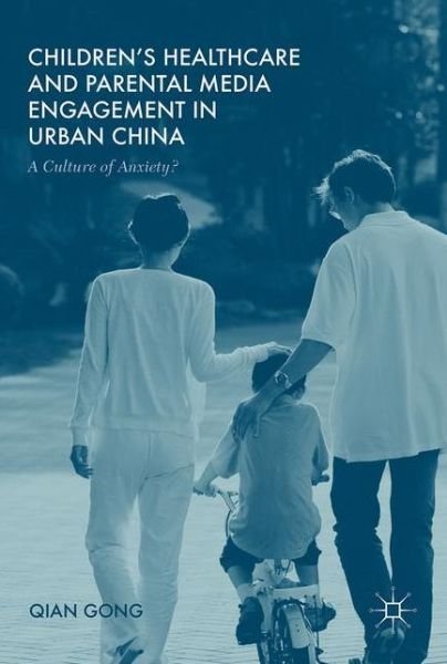 Children's Healthcare and Parental Media Engagement in Urban China: A Culture of Anxiety? - Qian Gong - Boeken - Palgrave Macmillan - 9781137498762 - 8 november 2016