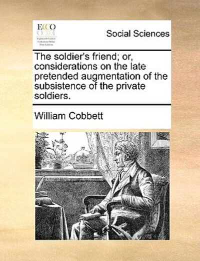 Cover for William Cobbett · The Soldier's Friend; Or, Considerations on the Late Pretended Augmentation of the Subsistence of the Private Soldiers. (Paperback Book) (2010)