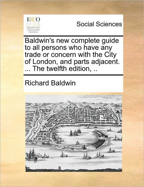 Baldwin's New Complete Guide to All Persons Who Have Any Trade or Concern with the City of London, and Parts Adjacent. ... the Twelfth Edition, .. - Richard Baldwin - Books - Gale Ecco, Print Editions - 9781170480762 - May 29, 2010