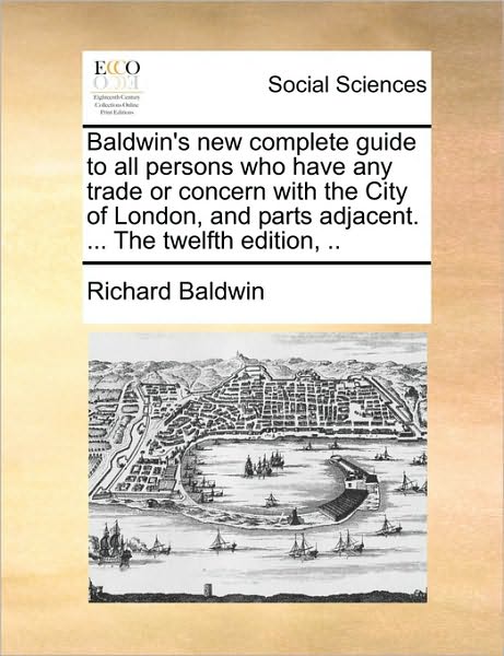 Baldwin's New Complete Guide to All Persons Who Have Any Trade or Concern with the City of London, and Parts Adjacent. ... the Twelfth Edition, .. - Richard Baldwin - Bøker - Gale Ecco, Print Editions - 9781170480762 - 29. mai 2010