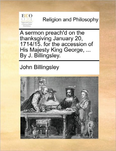 Cover for John Billingsley · A Sermon Preach'd on the Thanksgiving January 20, 1714/15. for the Accession of His Majesty King George, ... by J. Billingsley. (Paperback Book) (2010)