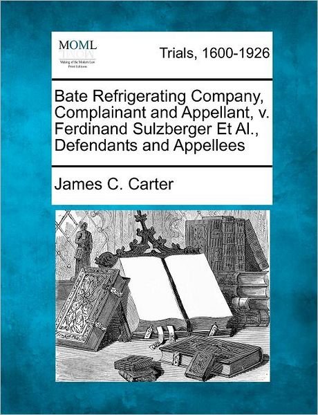 Cover for James Coolidge Carter · Bate Refrigerating Company, Complainant and Appellant, V. Ferdinand Sulzberger et Al., Defendants and Appellees (Paperback Book) (2012)