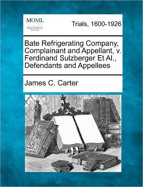 Cover for James Coolidge Carter · Bate Refrigerating Company, Complainant and Appellant, V. Ferdinand Sulzberger et Al., Defendants and Appellees (Pocketbok) (2012)