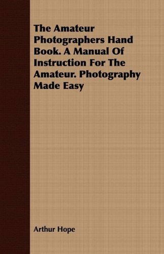 The Amateur Photographers Hand Book. a Manual of Instruction for the Amateur. Photography Made Easy - Arthur Hope - Libros - Kosta Press - 9781409777762 - 30 de junio de 2008