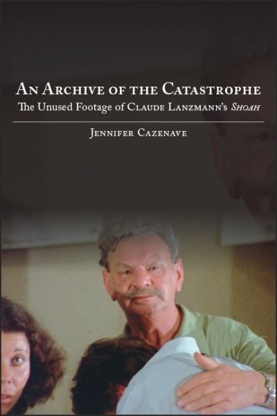 Cover for Jennifer Cazenave · An Archive of the Catastrophe: The Unused Footage of Claude Lanzmann's Shoah - SUNY series in Contemporary Jewish Literature and Culture (Paperback Book) (2019)