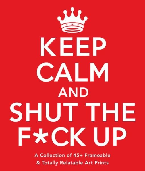 Cover for Adams Media · Keep Calm and Shut the F*ck Up: A Collection of 45+ Frameable &amp; Totally Relatable Art Prints (Paperback Book) (2016)