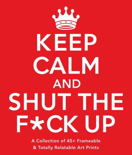 Keep Calm and Shut the F*ck Up: A Collection of 45+ Frameable & Totally Relatable Art Prints - Adams Media - Książki - Adams Media Corporation - 9781440594762 - 2016