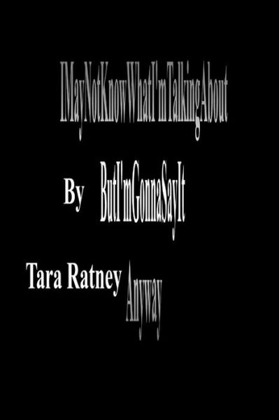 Cover for Tara Ratney · I May Not Know What I'm Talking About but I'm Gonna Say It Anyway (Paperback Book) (2010)