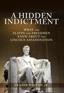 Cover for Walton, Frazer, Jr · A Hidden Indictment: What the Slaves and Freedmen Knew About the Lincoln Assassination (Inbunden Bok) (2020)