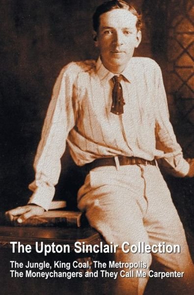 The Upton Sinclair Collection, including (complete and unabridged) The Jungle, King Coal, The Metropolis, The Moneychangers and They Call Me Carpenter - Upton Sinclair - Bücher - Oxford City Press - 9781781394762 - 12. April 2015