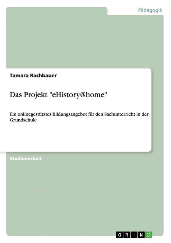 Cover for Tamara Rachbauer · Das Projekt eHistory@home: Ein onlinegestutztes Bildungsangebot fur den Sachunterricht in der Grundschule (Paperback Book) [German edition] (2014)