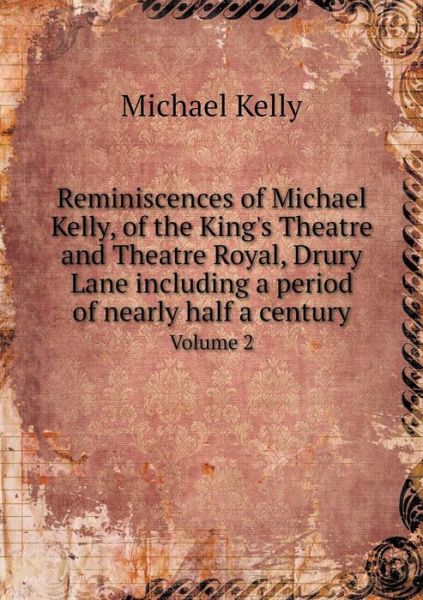 Reminiscences of Michael Kelly, of the King's Theatre and Theatre Royal, Drury Lane Including a Period of Nearly Half a Century Volume 2 - Michael Kelly - Books - Book on Demand Ltd. - 9785519171762 - 2015