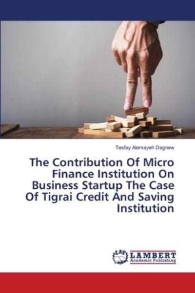 Cover for Tesfay Alemayeh Dagnew · The Contribution Of Micro Finance Institution On Business Startup The Case Of Tigrai Credit And Saving Institution (Paperback Book) (2021)