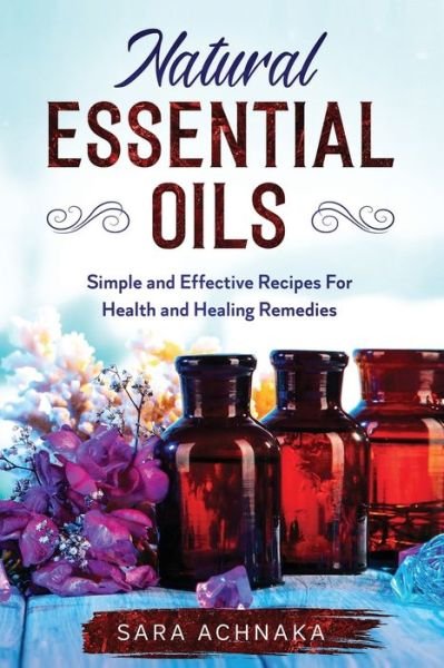 Cover for Sara Achnaka · Natural Essential Oils: Simple And Effective Recipes For Health And Healing Remedies - Natural Essential Oils (Pocketbok) (2020)