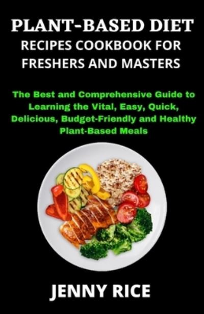 Cover for Jenny Rice · Plant-Based Diet Recipes Cookbook for Freshers and Masters: The Best and Comprehensive Guide to Learning the Vital, Easy, Quick, Delicious, Budget-Friendly and Healthy Plant-Based Meals (Paperback Book) (2021)