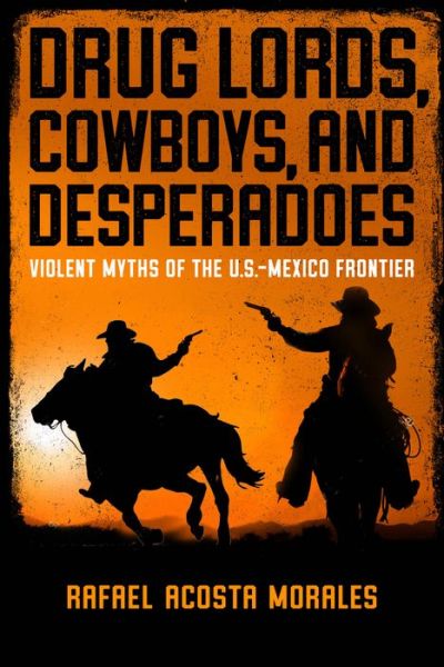 Cover for Rafael Acosta Morales · Drug Lords, Cowboys, and Desperadoes: Violent Myths of the U.S.-Mexico Frontier - Latino Perspectives (Hardcover Book) (2021)