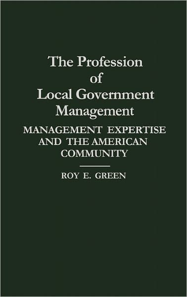 Cover for Roy E. Green · The Profession of Local Government Management: Management Expertise and the American Community (Hardcover Book) (1989)