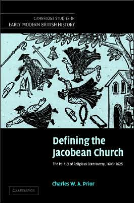 Cover for Prior, Charles W. A. (University of Cambridge) · Defining the Jacobean Church: The Politics of Religious Controversy, 1603–1625 - Cambridge Studies in Early Modern British History (Hardcover Book) (2005)