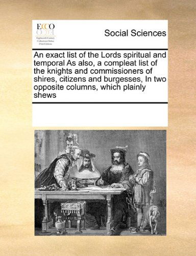 Cover for See Notes Multiple Contributors · An Exact List of the Lords Spiritual and Temporal As Also, a Compleat List of the Knights and Commissioners of Shires, Citizens and Burgesses,  in Two Opposite Columns, Which Plainly Shews (Paperback Book) (2010)