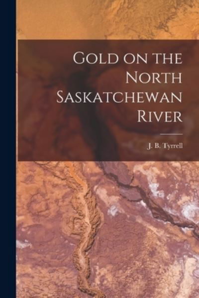 Cover for J B (Joseph Burr) 1858-1957 Tyrrell · Gold on the North Saskatchewan River [microform] (Pocketbok) (2021)