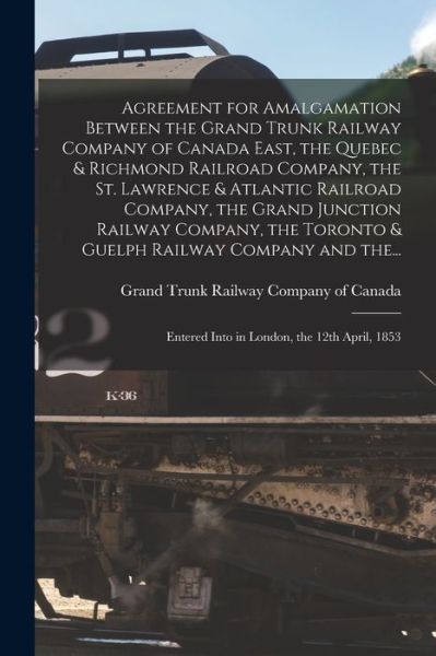 Agreement for Amalgamation Between the Grand Trunk Railway Company of Canada East, the Quebec & Richmond Railroad Company, the St. Lawrence & Atlantic Railroad Company, the Grand Junction Railway Company, the Toronto & Guelph Railway Company and The... - Grand Trunk Railway Company of Canada - Books - Legare Street Press - 9781014800763 - September 9, 2021