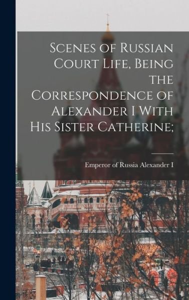 Cover for Emperor of Russia 1777- Alexander I · Scenes of Russian Court Life, Being the Correspondence of Alexander I with His Sister Catherine; (Bok) (2022)
