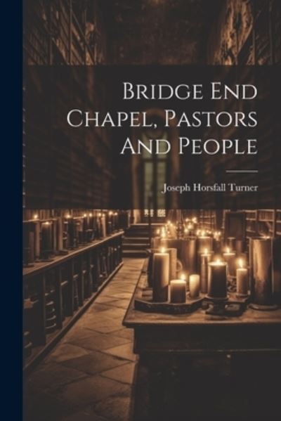 Cover for Joseph Horsfall Turner · Bridge End Chapel, Pastors and People (Book) (2023)