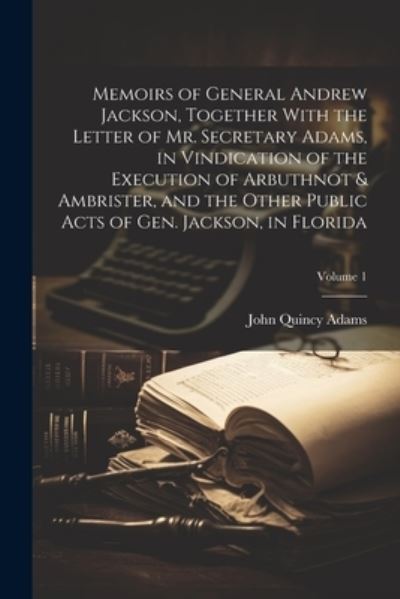 Cover for John Quincy Adams · Memoirs of General Andrew Jackson, Together with the Letter of Mr. Secretary Adams, in Vindication of the Execution of Arbuthnot &amp; Ambrister, and the Other Public Acts of Gen. Jackson, in Florida; Volume 1 (Buch) (2023)