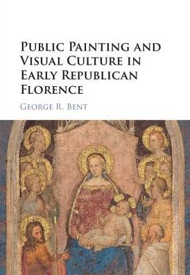 Cover for Bent, George (Washington and Lee University, Virginia) · Public Painting and Visual Culture in Early Republican Florence (Hardcover Book) (2017)