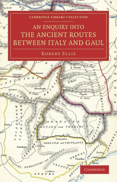 An Enquiry into the Ancient Routes between Italy and Gaul: With an Examination of the Theory of Hannibal's Passage of the Alps by the Little St Bernard - Cambridge Library Collection - Classics - Robert Ellis - Bøger - Cambridge University Press - 9781108075763 - 21. august 2014