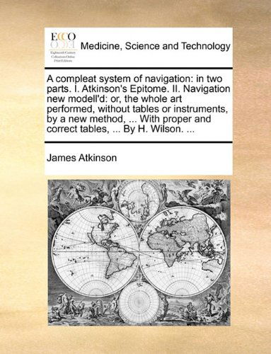 Cover for James Atkinson · A Compleat System of Navigation: in Two Parts. I. Atkinson's Epitome. Ii. Navigation New Modell'd: Or, the Whole Art Performed, Without Tables or ... and Correct Tables, ... by H. Wilson. ... (Paperback Book) (2010)