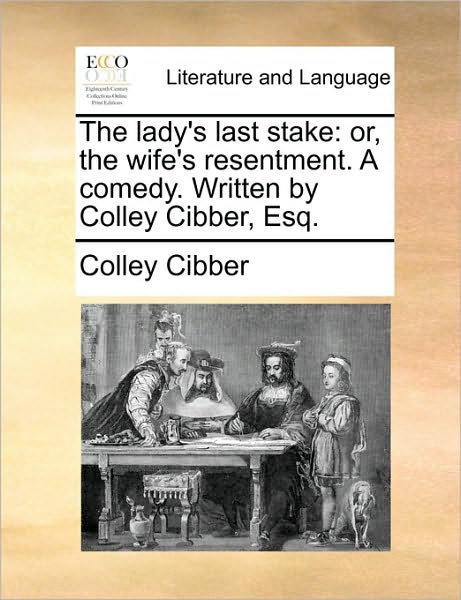 The Lady's Last Stake: Or, the Wife's Resentment. a Comedy. Written by Colley Cibber, Esq. - Colley Cibber - Books - Gale Ecco, Print Editions - 9781170751763 - June 10, 2010