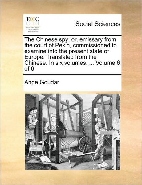 Cover for Ange Goudar · The Chinese Spy; Or, Emissary from the Court of Pekin, Commissioned to Examine into the Present State of Europe. Translated from the Chinese. in Six Volum (Paperback Book) (2010)