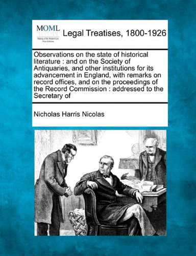 Observations on the State of Historical Literature: and on the Society of Antiquaries, and Other Institutions for Its Advancement in England, with ... Commission : Addressed to the Secretary of - Nicholas Harris Nicolas - Bøger - Gale, Making of Modern Law - 9781240012763 - 1. december 2010