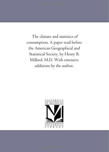 The Climate and Statistics of Consumption. a Paper Read Before the American Geographical and Statistical Society, by Henry B. Millard, M.d. with Extensive Additions by the Author. - Michigan Historical Reprint Series - Books - Scholarly Publishing Office, University - 9781425507763 - September 13, 2006