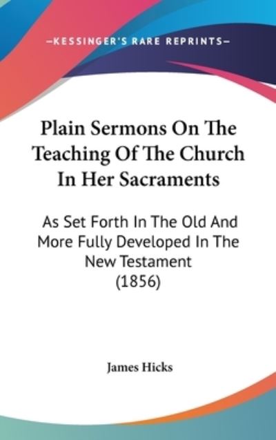 Cover for James Hicks · Plain Sermons on the Teaching of the Church in Her Sacraments: As Set Forth in the Old and More Fully Developed in the New Testament (1856) (Hardcover Book) (2008)