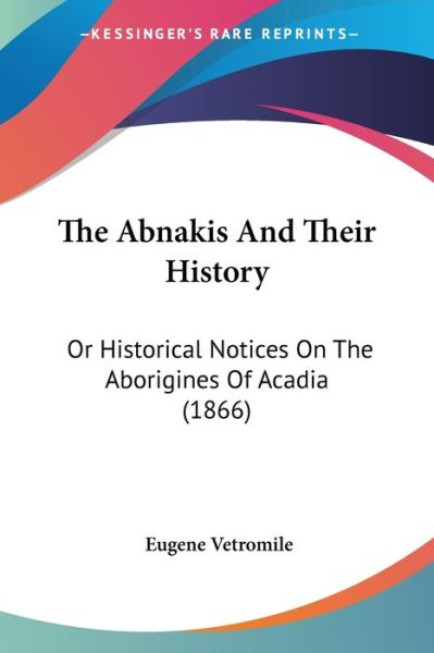 The Abnakis and Their History: or Historical Notices on the Aborigines of Acadia (1866) - Eugene Vetromile - Books - Kessinger Publishing - 9781437292763 - November 1, 2008