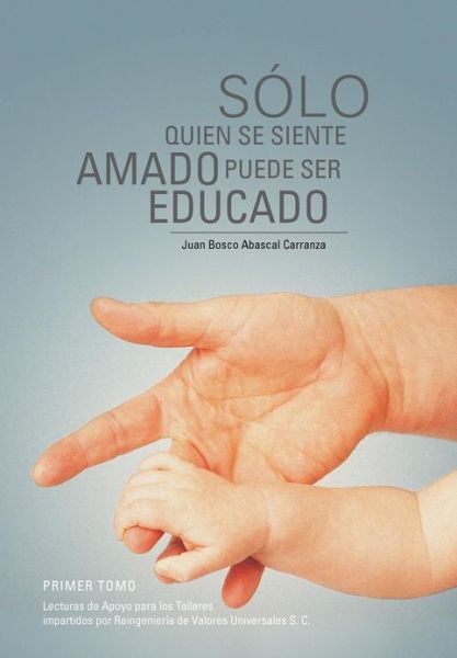 Cover for Juan Bosco Abascal Carranza · Solo Quien Se Siente Amado Puede Ser Educado: Lecturas De Apoyo Para Los Talleres Impartidos Por Reingenieria De Valores Universales S. C. (Hardcover Book) [Spanish edition] (2012)