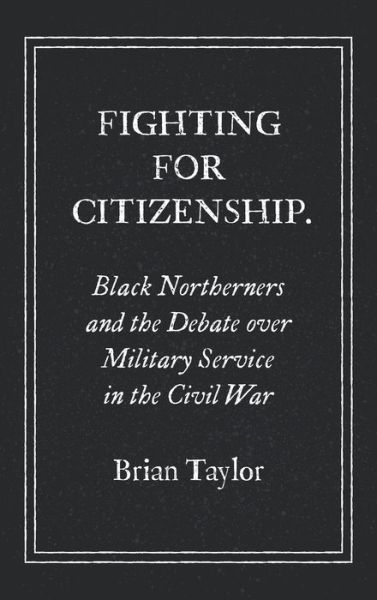 Fighting for Citizenship: Black Northerners and the Debate over Military Service in the Civil War - Civil War America - Brian Taylor - Books - The University of North Carolina Press - 9781469659763 - September 21, 2020