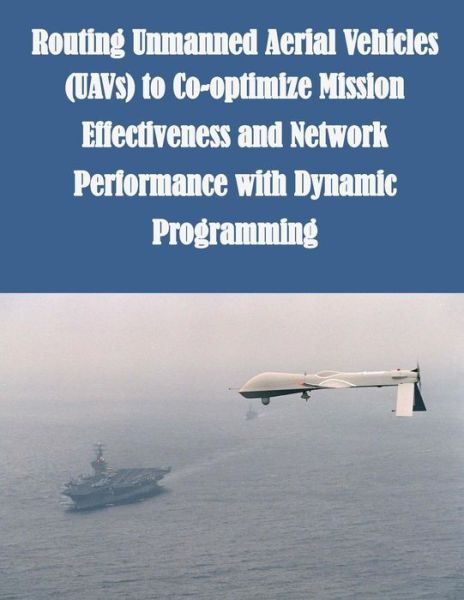 Cover for Air Force Institute of Technology · Routing Unmanned Aerial Vehicles (Uavs) to Co-optimize Mission Effectiveness and Network Performance with Dynamic Programming (Taschenbuch) (2014)