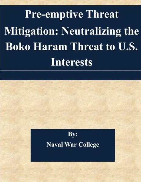 Cover for Naval War College · Pre-emptive Threat Mitigation: Neutralizing the Boko Haram Threat to U.s. Interests (Paperback Bog) (2014)