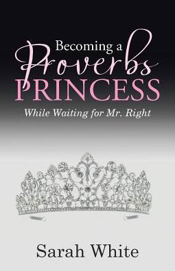 Becoming a Proverbs Princess - Sarah White - Livres - WestBow Press - 9781512768763 - 28 décembre 2016