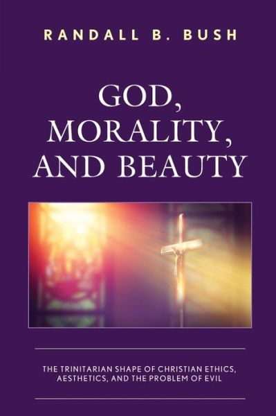 Cover for Randall B. Bush · God, Morality, and Beauty: The Trinitarian Shape of Christian Ethics, Aesthetics, and the Problem of Evil (Paperback Book) (2021)