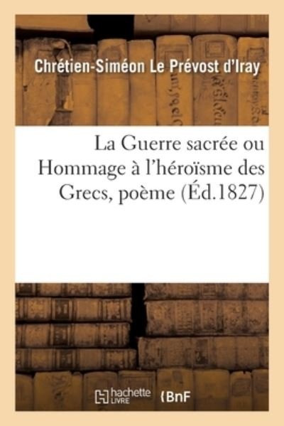 Cover for Chrétien-Siméon Le Prévost d'Iray · La Guerre Sacree, Ou Hommage A l'Heroisme Des Grecs, Poeme (Paperback Book) (2017)
