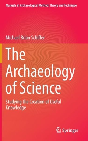 Cover for Michael Brian Schiffer · The Archaeology of Science: Studying the Creation of Useful Knowledge - Manuals in Archaeological Method, Theory and Technique (Hardcover bog) [2013 edition] (2013)