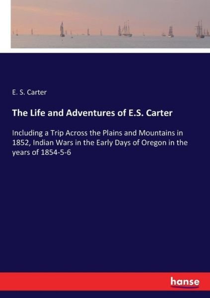 Cover for E S Carter · The Life and Adventures of E.S. Carter: Including a Trip Across the Plains and Mountains in 1852, Indian Wars in the Early Days of Oregon in the years of 1854-5-6 (Paperback Book) (2017)