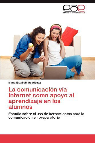 Cover for María Elizabeth Rodríguez · La Comunicación Vía Internet Como Apoyo Al Aprendizaje en Los Alumnos: Estudio Sobre El Uso De Herramientas Para La Comunicación en Preparatoria (Paperback Book) [Spanish edition] (2012)