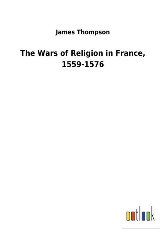The Wars of Religion in France - Thompson - Boeken -  - 9783732629763 - 13 februari 2018